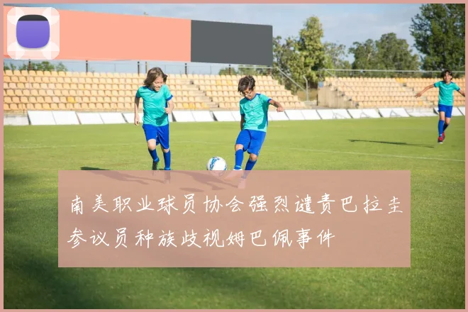 南美职业球员协会强烈谴责巴拉圭参议员种族歧视姆巴佩事件