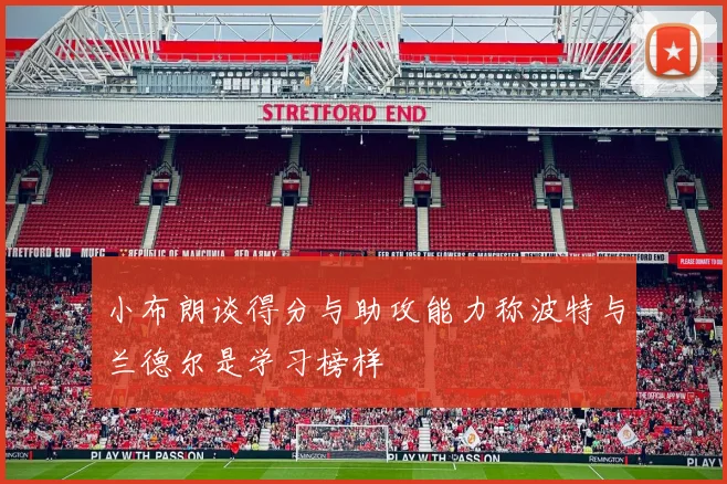小布朗谈得分与助攻能力称波特与兰德尔是学习榜样