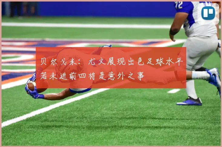 贝尔戈米：尤文展现出色足球水平若未进前四将是意外之事
