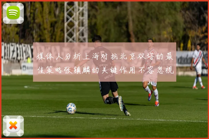 媒体人分析上海对抗北京双塔的最佳策略张镇麟的关键作用不容忽视