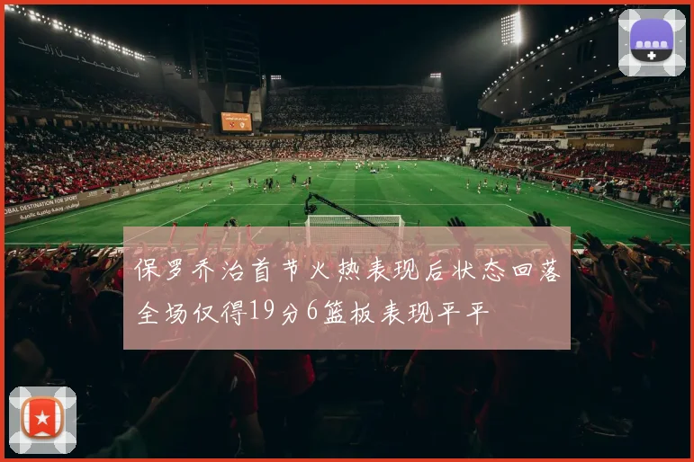 保罗乔治首节火热表现后状态回落全场仅得19分6篮板表现平平