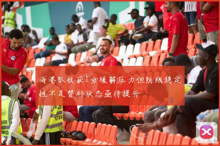海港队收获1分缓解压力但防线稳定性不足替补状态亟待提升