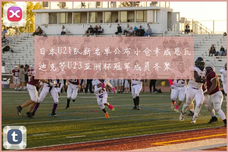 日本U21队新名单公布小仓幸成恩瓦迪克等U23亚洲杯冠军成员齐聚