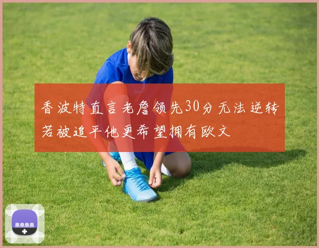 香波特直言老詹领先30分无法逆转若被追平他更希望拥有欧文