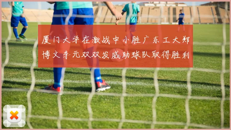 厦门大学在激战中小胜广东工大郑博文李元双双发威助球队取得胜利