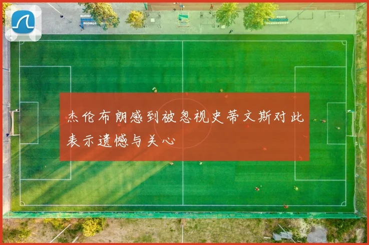 杰伦布朗感到被忽视史蒂文斯对此表示遗憾与关心
