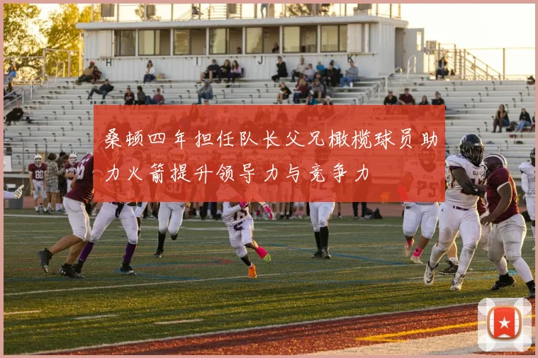 桑顿四年担任队长父兄橄榄球员助力火箭提升领导力与竞争力