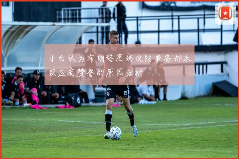 小白认为布朗塔图姆攻防兼备却未获应有赞誉的原因分析