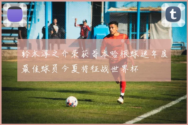 铃木淳之介荣获哥本哈根球迷年度最佳球员今夏将征战世界杯