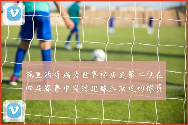 佩里西奇成为世界杯历史第二位在四届赛事中同时进球和助攻的球员仅次于梅西
